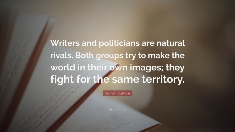 Salman Rushdie Quote: “Writers and politicians are natural rivals. Both groups try to make the world in their own images; they fight for the same territory.”