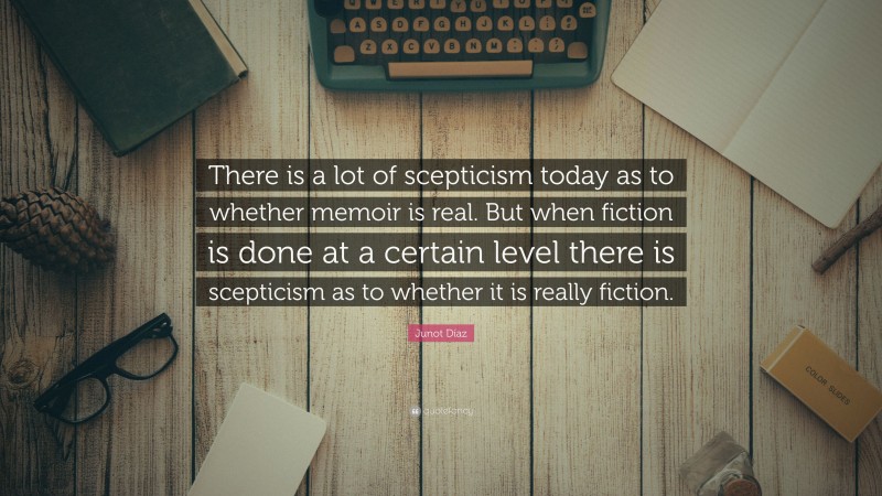 Junot Díaz Quote: “There is a lot of scepticism today as to whether memoir is real. But when fiction is done at a certain level there is scepticism as to whether it is really fiction.”