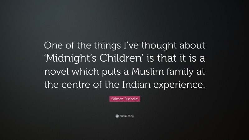 Salman Rushdie Quote: “One of the things I’ve thought about ‘Midnight’s Children’ is that it is a novel which puts a Muslim family at the centre of the Indian experience.”