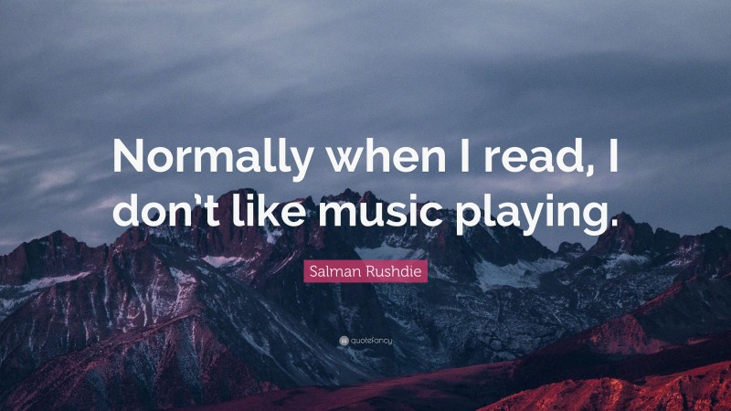 Salman Rushdie Quote: “Normally when I read, I don’t like music playing.”