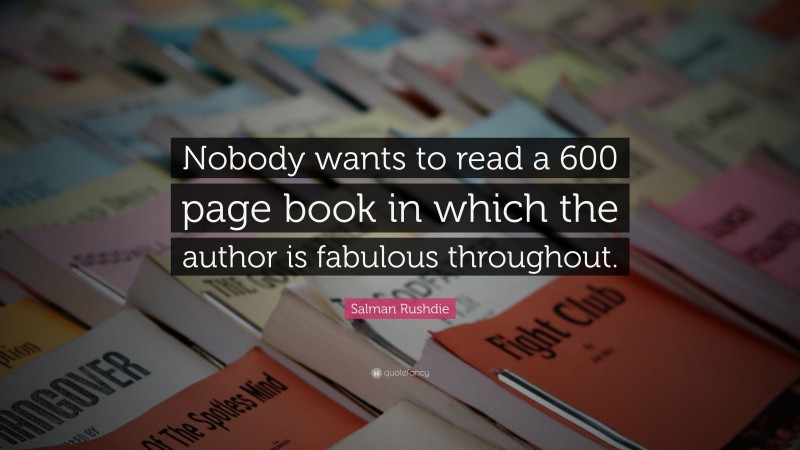 Salman Rushdie Quote: “Nobody wants to read a 600 page book in which the author is fabulous throughout.”