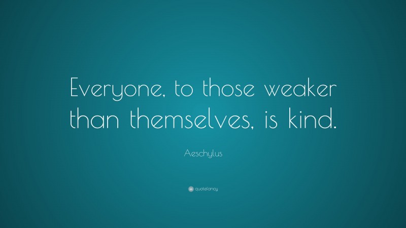 Aeschylus Quote: “Everyone, to those weaker than themselves, is kind.”