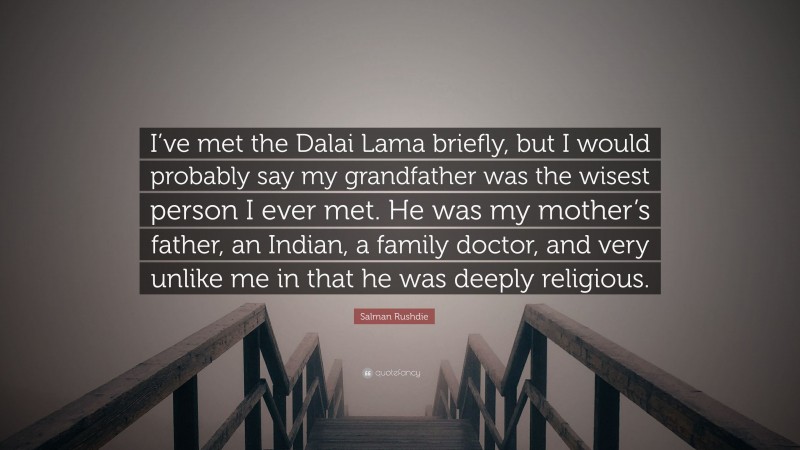 Salman Rushdie Quote: “I’ve met the Dalai Lama briefly, but I would probably say my grandfather was the wisest person I ever met. He was my mother’s father, an Indian, a family doctor, and very unlike me in that he was deeply religious.”