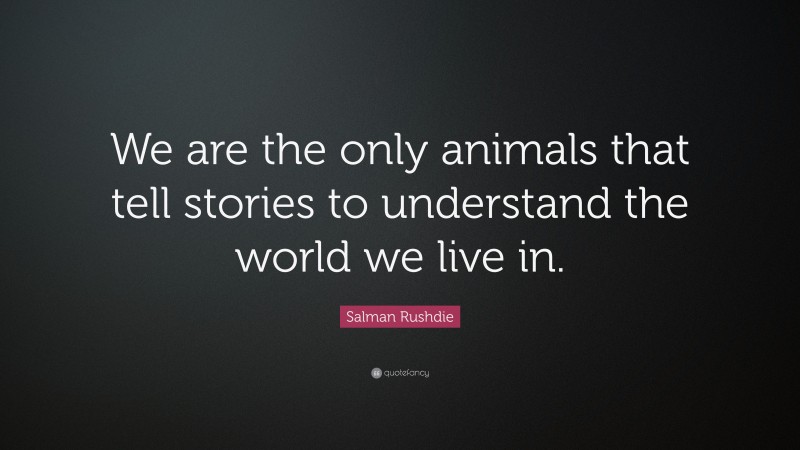 Salman Rushdie Quote: “We are the only animals that tell stories to understand the world we live in.”