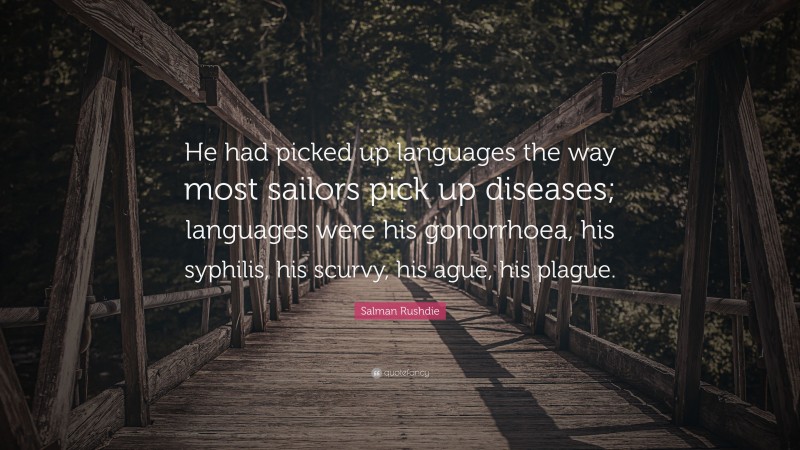 Salman Rushdie Quote: “He had picked up languages the way most sailors pick up diseases; languages were his gonorrhoea, his syphilis, his scurvy, his ague, his plague.”