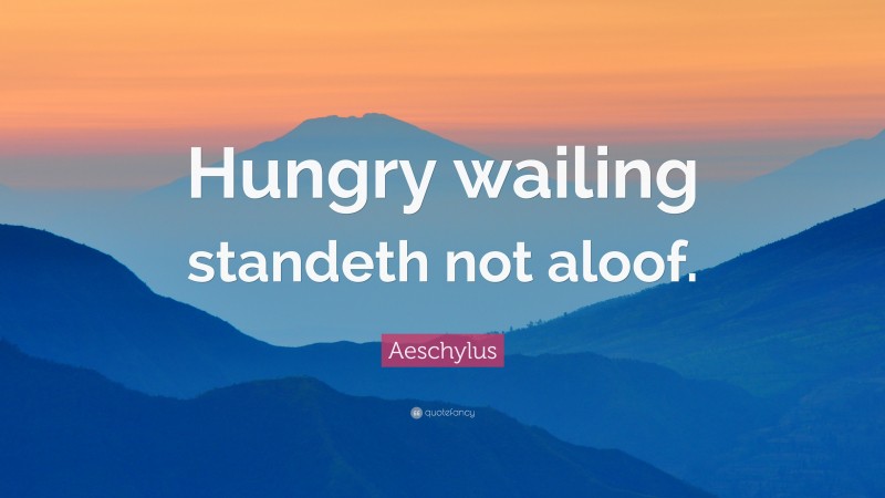 Aeschylus Quote: “Hungry wailing standeth not aloof.”
