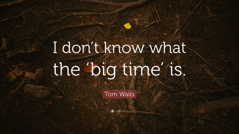 Tom Waits Quote: “I don’t know what the ‘big time’ is.”