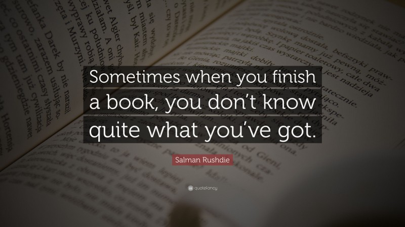 Salman Rushdie Quote: “Sometimes when you finish a book, you don’t know quite what you’ve got.”