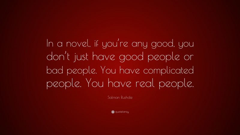 Salman Rushdie Quote: “In a novel, if you’re any good, you don’t just have good people or bad people. You have complicated people. You have real people.”