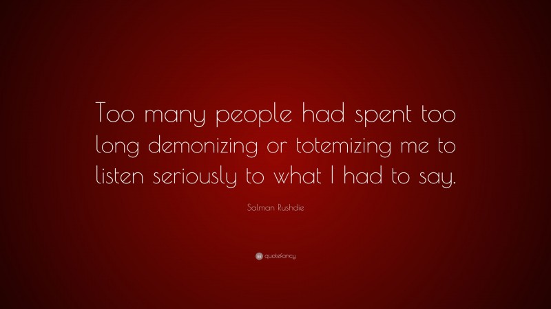 Salman Rushdie Quote: “Too many people had spent too long demonizing or totemizing me to listen seriously to what I had to say.”