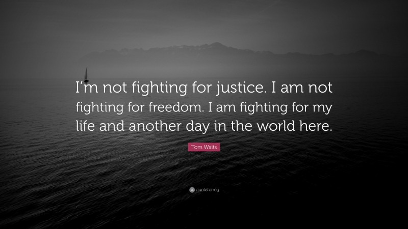 Tom Waits Quote: “I’m not fighting for justice. I am not fighting for freedom. I am fighting for my life and another day in the world here.”
