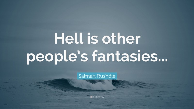 Salman Rushdie Quote: “Hell is other people’s fantasies...”