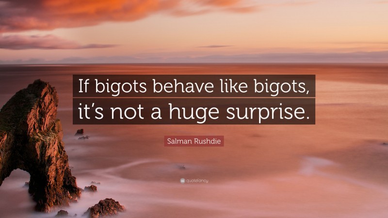 Salman Rushdie Quote: “If bigots behave like bigots, it’s not a huge surprise.”