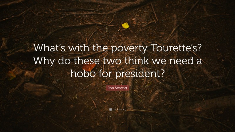 Jon Stewart Quote: “What’s with the poverty Tourette’s? Why do these two think we need a hobo for president?”