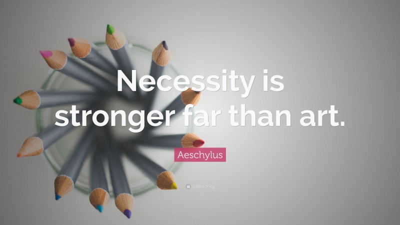 Aeschylus Quote: “Necessity is stronger far than art.”