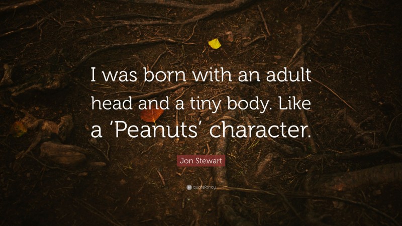 Jon Stewart Quote: “I was born with an adult head and a tiny body. Like a ‘Peanuts’ character.”