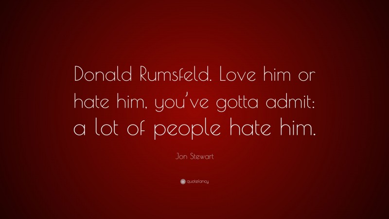 Jon Stewart Quote: “Donald Rumsfeld. Love him or hate him, you’ve gotta admit: a lot of people hate him.”