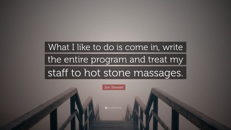 Jon Stewart Quote: “What I like to do is come in, write the entire program and treat my staff to hot stone massages.”