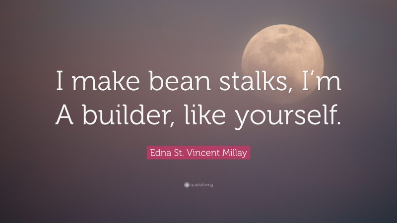 Edna St. Vincent Millay Quote: “I make bean stalks, I’m A builder, like yourself.”