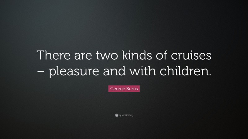 George Burns Quote: “There are two kinds of cruises – pleasure and with children.”