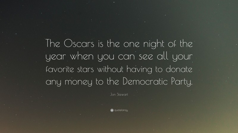 Jon Stewart Quote: “The Oscars is the one night of the year when you can see all your favorite stars without having to donate any money to the Democratic Party.”