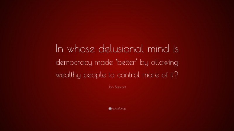 Jon Stewart Quote: “In whose delusional mind is democracy made ‘better’ by allowing wealthy people to control more of it?”