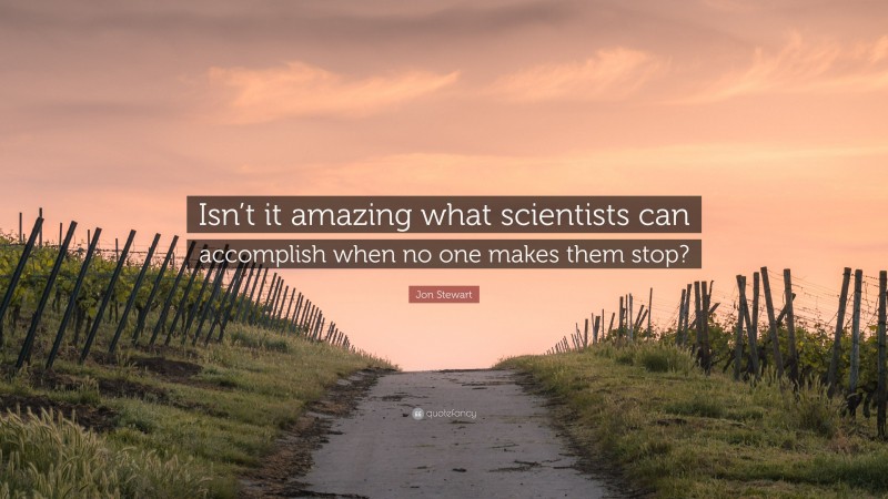 Jon Stewart Quote: “Isn’t it amazing what scientists can accomplish when no one makes them stop?”