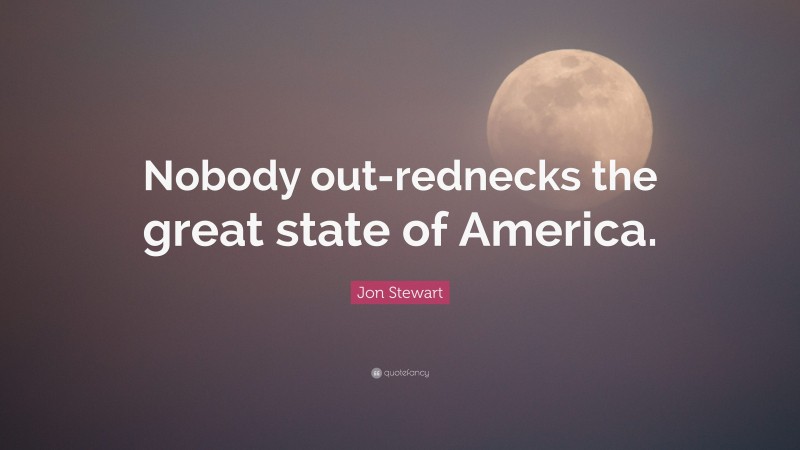 Jon Stewart Quote: “Nobody out-rednecks the great state of America.”