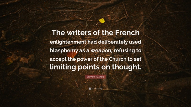 Salman Rushdie Quote: “The writers of the French enlightenment had deliberately used blasphemy as a weapon, refusing to accept the power of the Church to set limiting points on thought.”