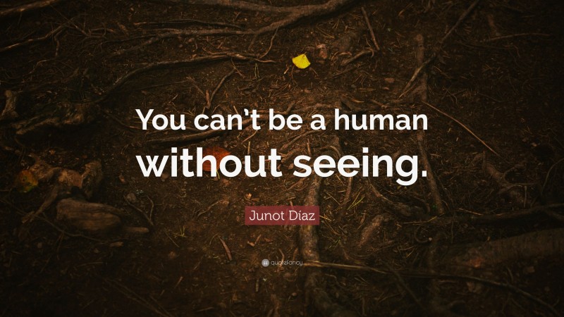Junot Díaz Quote: “You can’t be a human without seeing.”