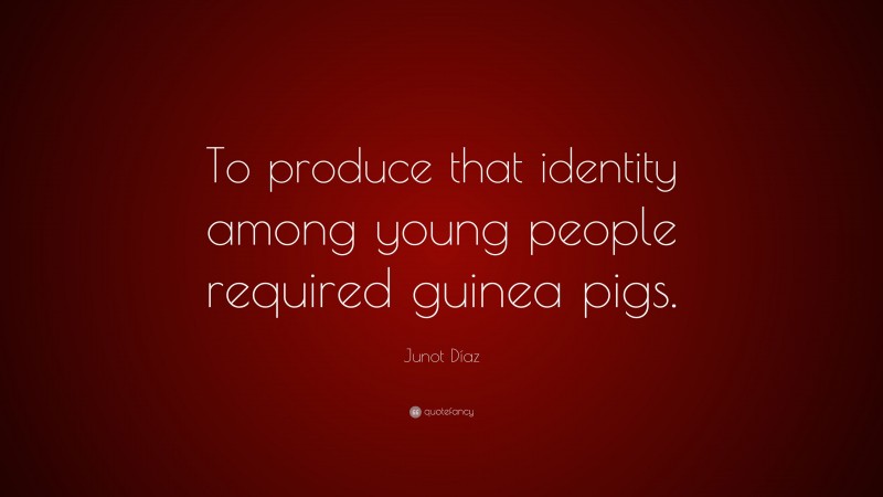 Junot Díaz Quote: “To produce that identity among young people required guinea pigs.”