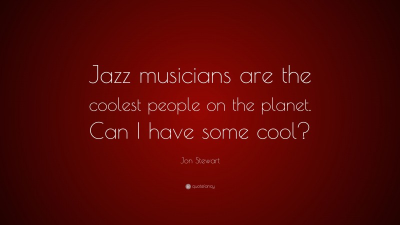 Jon Stewart Quote: “Jazz musicians are the coolest people on the planet. Can I have some cool?”