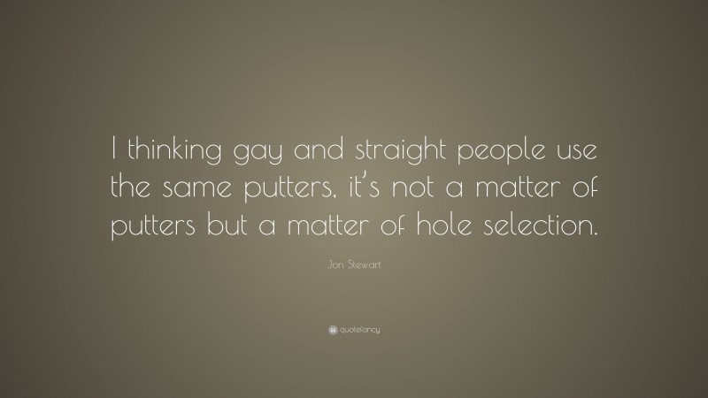 Jon Stewart Quote: “I thinking gay and straight people use the same putters, it’s not a matter of putters but a matter of hole selection.”