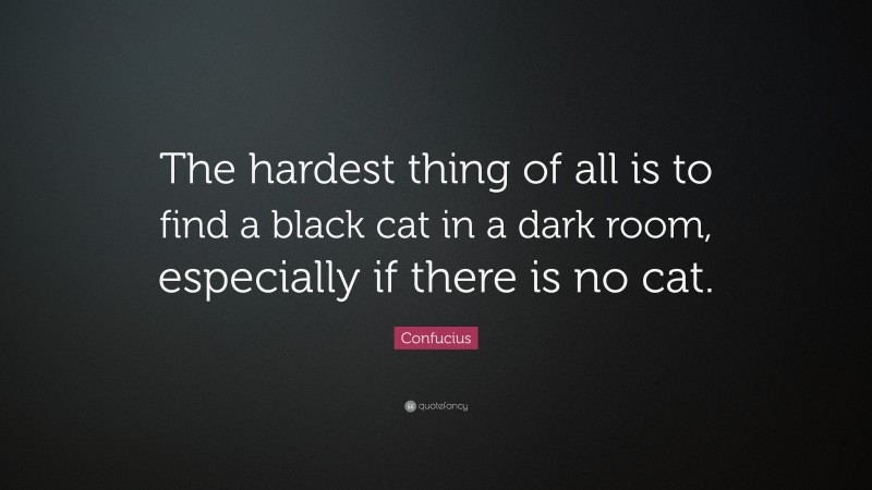 Confucius Quote: “The hardest thing of all is to find a black cat in a dark room, especially if there is no cat.”
