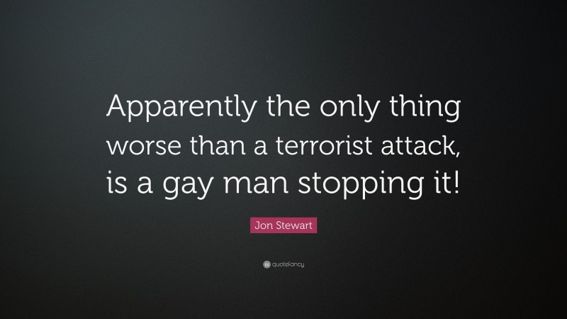 Jon Stewart Quote: “Apparently the only thing worse than a terrorist attack, is a gay man stopping it!”