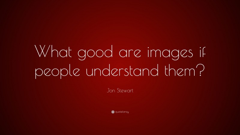 Jon Stewart Quote: “What good are images if people understand them?”