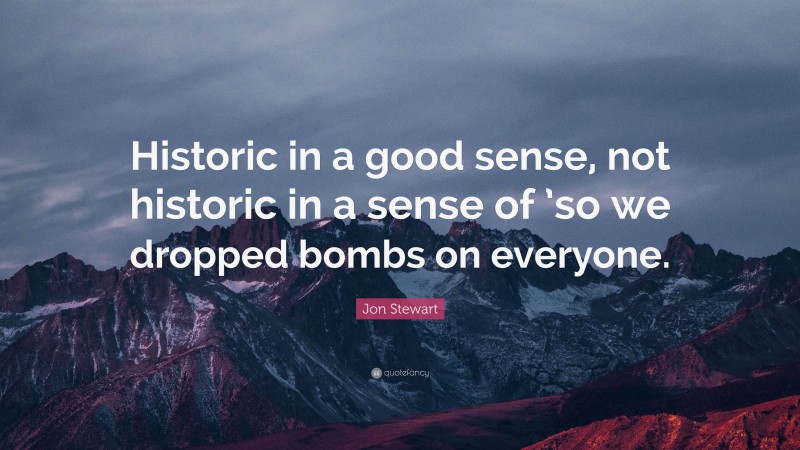 Jon Stewart Quote: “Historic in a good sense, not historic in a sense of ’so we dropped bombs on everyone.”