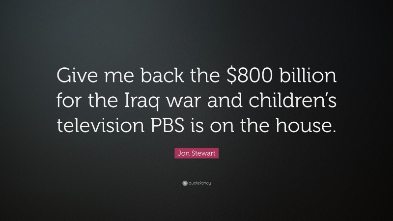 Jon Stewart Quote: “Give me back the $800 billion for the Iraq war and children’s television PBS is on the house.”