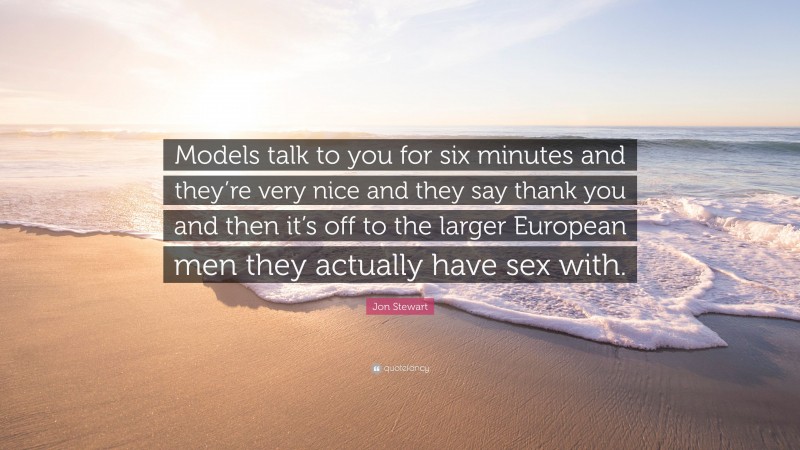 Jon Stewart Quote: “Models talk to you for six minutes and they’re very nice and they say thank you and then it’s off to the larger European men they actually have sex with.”