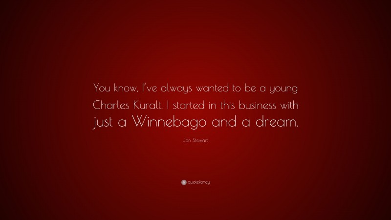Jon Stewart Quote: “You know, I’ve always wanted to be a young Charles Kuralt. I started in this business with just a Winnebago and a dream.”