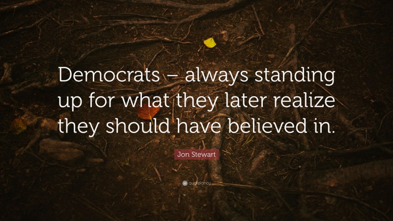 Jon Stewart Quote: “Democrats – always standing up for what they later realize they should have believed in.”