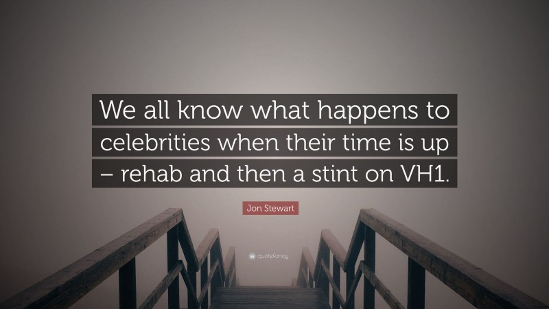 Jon Stewart Quote: “We all know what happens to celebrities when their time is up – rehab and then a stint on VH1.”
