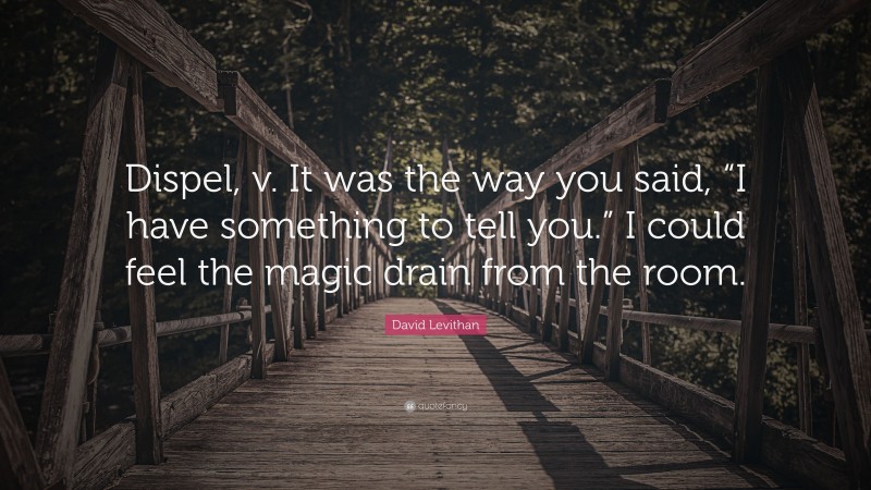David Levithan Quote: “Dispel, v. It was the way you said, “I have something to tell you.” I could feel the magic drain from the room.”