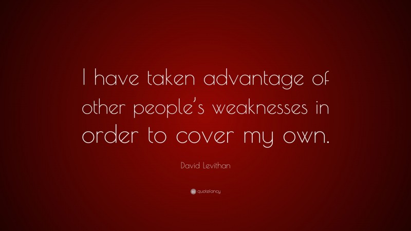 David Levithan Quote: “I have taken advantage of other people’s weaknesses in order to cover my own.”