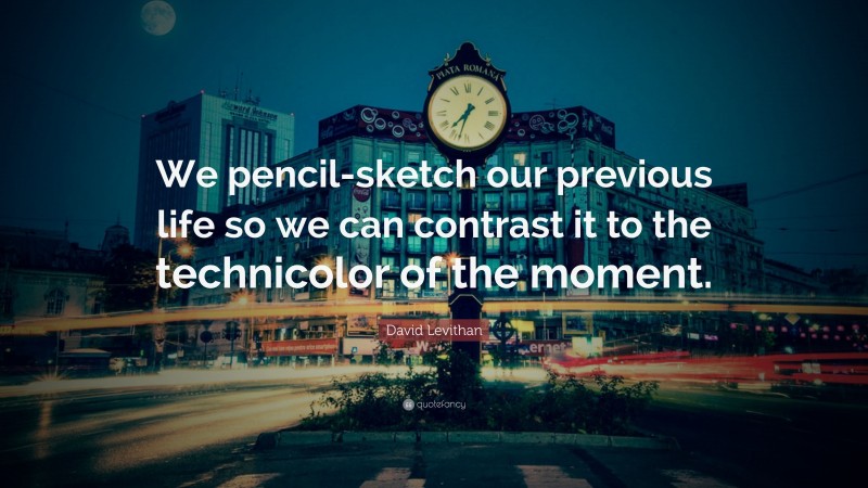 David Levithan Quote: “We pencil-sketch our previous life so we can contrast it to the technicolor of the moment.”