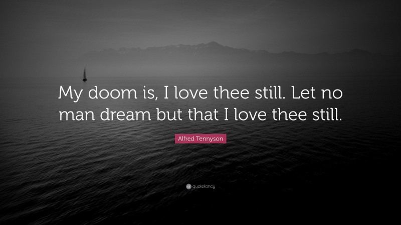 Alfred Tennyson Quote: “My doom is, I love thee still. Let no man dream but that I love thee still.”