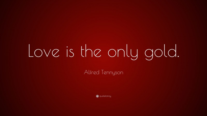 Alfred Tennyson Quote: “Love is the only gold.”