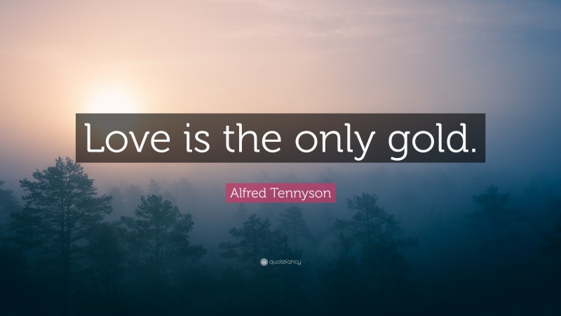 Alfred Tennyson Quote: “Love is the only gold.”