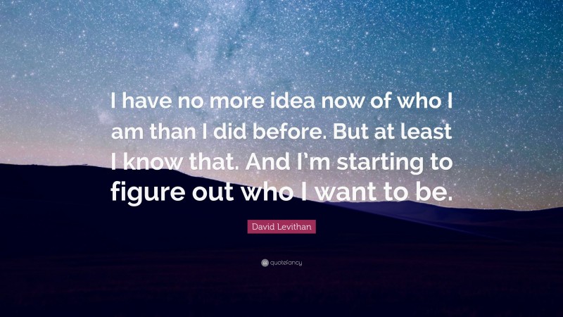 David Levithan Quote: “I have no more idea now of who I am than I did before. But at least I know that. And I’m starting to figure out who I want to be.”