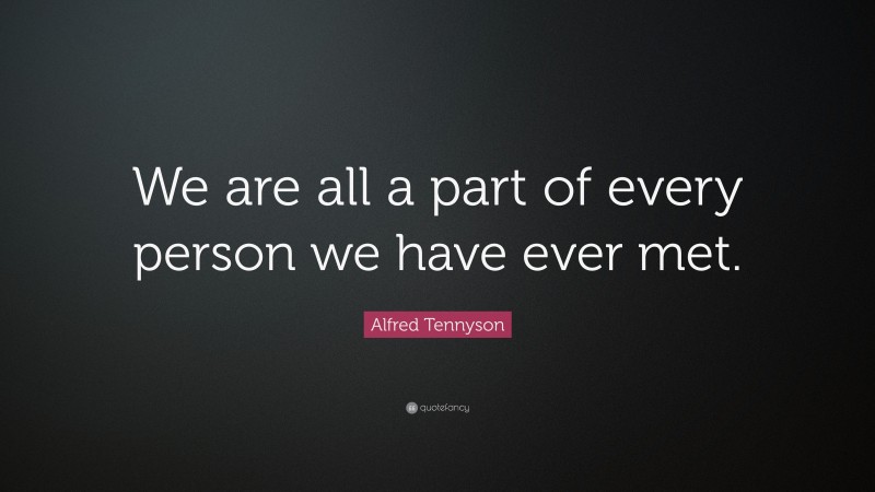 Alfred Tennyson Quote: “We are all a part of every person we have ever met.”